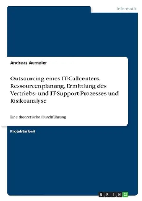 Outsourcing eines IT-Callcenters. Ressourcenplanung, Ermittlung des Vertriebs- und IT-Support-Prozesses und Risikoanalyse: Eine theoretische Durchführ by Aumeier, Andreas