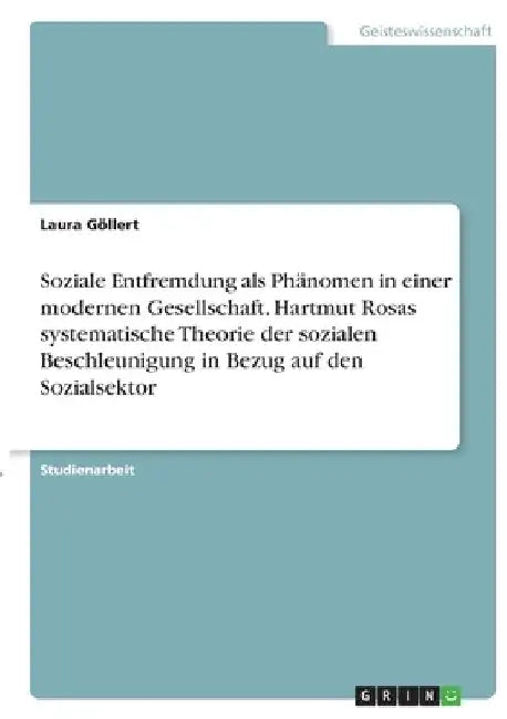 Soziale Entfremdung als Phänomen in einer modernen Gesellschaft. Hartmut Rosas systematische Theorie der sozialen Beschleunigung in Bezug auf den Sozi by Göllert, Laura