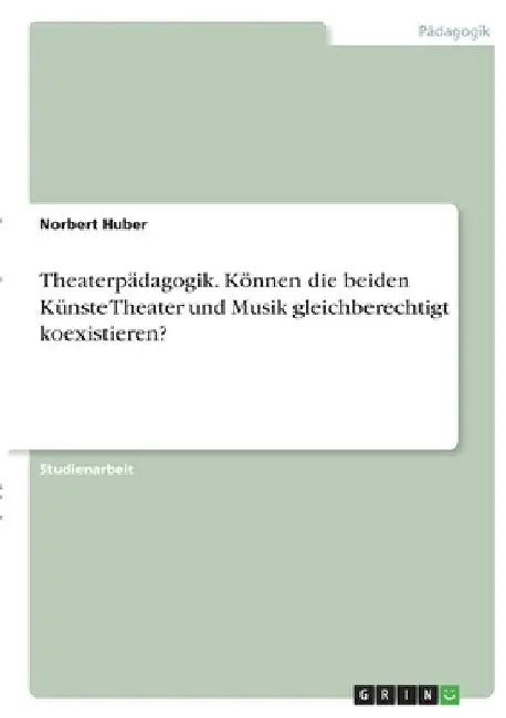 Theaterpädagogik. Können die beiden Künste Theater und Musik gleichberechtigt koexistieren? by Huber, Norbert