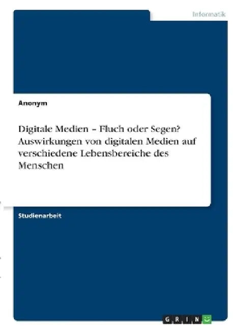 Digitale Medien - Fluch oder Segen? Auswirkungen von digitalen Medien auf verschiedene Lebensbereiche des Menschen by Anonymous