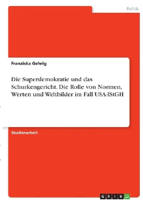 Die Superdemokratie und das Schurkengericht. Die Rolle von Normen, Werten und Weltbilder im Fall USA-IStGH by Gehrig, Franziska