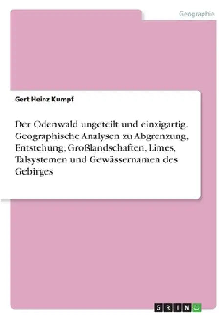 Der Odenwald ungeteilt und einzigartig. Geographische Analysen zu Abgrenzung, Entstehung, Großlandschaften, Limes, Talsystemen und Gewässernamen des G by Kumpf, Gert Heinz