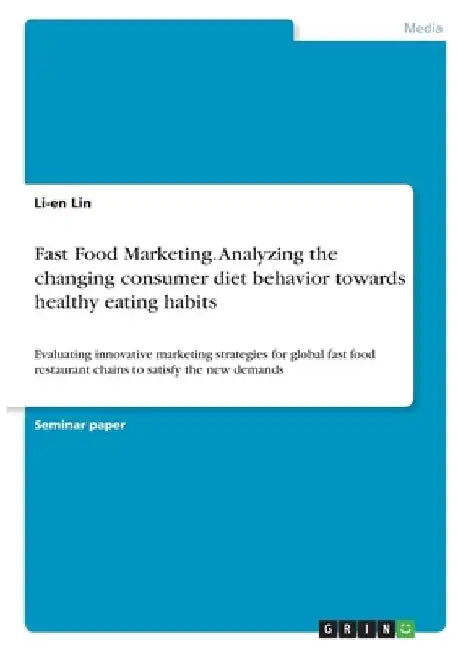 Fast Food Marketing. Analyzing the changing consumer diet behavior towards healthy eating habits: Evaluating innovative marketing strategies for globa by Li-En Lin