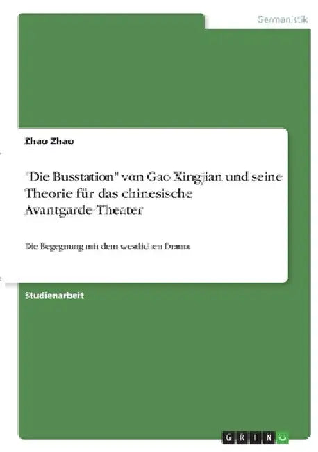 "Die Busstation" von Gao Xingjian und seine Theorie für das chinesische Avantgarde-Theater: Die Begegnung mit dem westlichen Drama by Zhao, Zhao