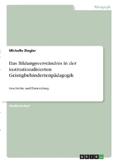 Das Bildungsverständnis in der institutionalisierten Geistigbehindertenpädagogik: Geschichte und Entwicklung by Ziegler, Michelle