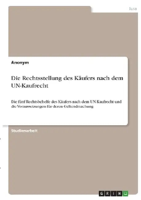 Die Rechtsstellung des Käufers nach dem UN-Kaufrecht: Die fünf Rechtsbehelfe des Käufers nach dem UN-Kaufrecht und die Voraussetzungen für deren Gelte by Anonymous