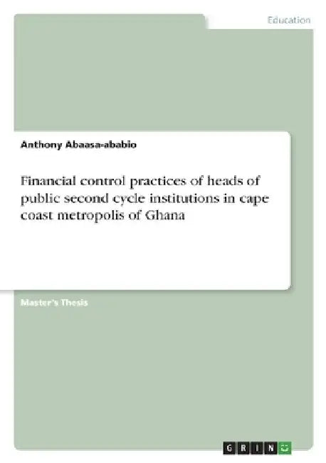 Financial control practices of heads of public second cycle institutions in cape coast metropolis of Ghana by Anthony Abaasa-Ababio