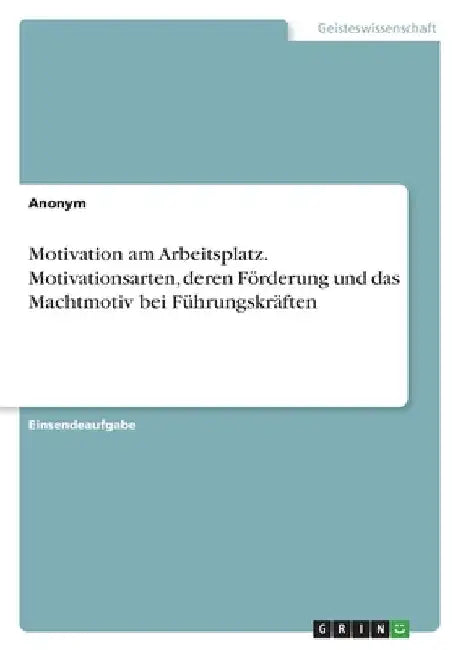 Motivation am Arbeitsplatz. Motivationsarten, deren Förderung und das Machtmotiv bei Führungskräften by Anonym