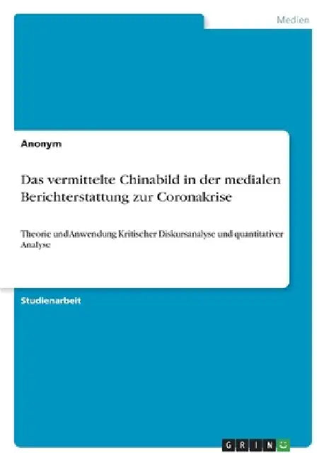 Das vermittelte Chinabild in der medialen Berichterstattung zur Coronakrise: Theorie und Anwendung Kritischer Diskursanalyse und quantitativer Analyse by Anonymous