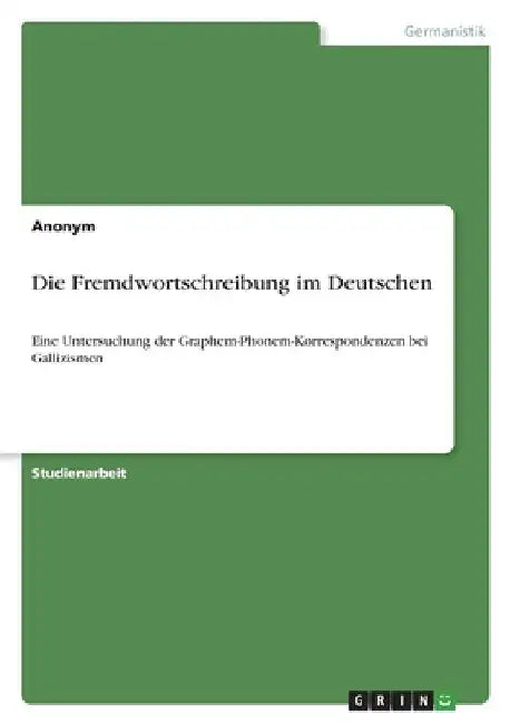 Die Fremdwortschreibung im Deutschen: Eine Untersuchung der Graphem-Phonem-Korrespondenzen bei Gallizismen by Anonymous