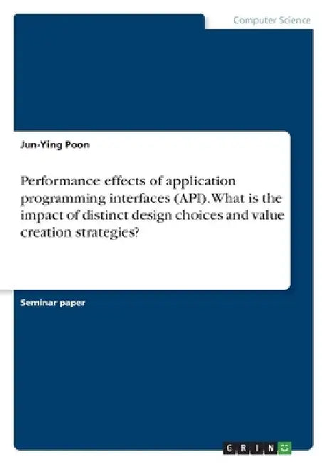 Performance effects of application programming interfaces (API). What is the impact of distinct design choices and value creation strategies? by Jun-Ying Poon