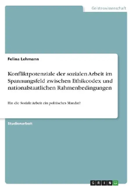 Konfliktpotenziale der sozialen Arbeit im Spannungsfeld zwischen Ethikcodex und nationalstaatlichen Rahmenbedingungen: Hat die Soziale Arbeit ein poli by Lehmann, Felina