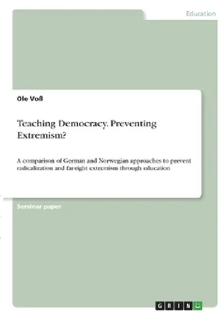 Teaching Democracy. Preventing Extremism?: A comparison of German and Norwegian approaches to prevent radicalization and far-right extremism through e by Ole Voß