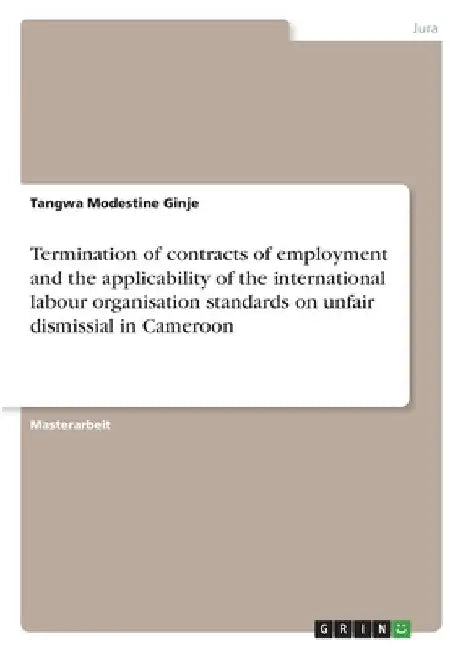 Termination of contracts of employment and the applicability of the international labour organisation standards on unfair dismissial in Cameroon by Ginje, Tangwa Modestine
