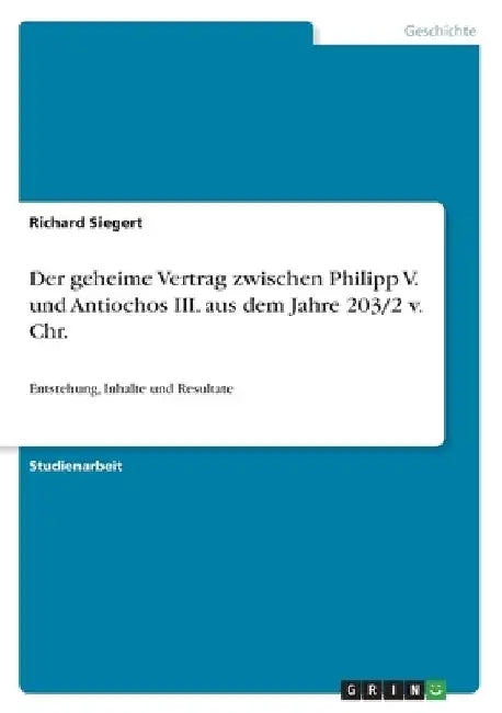 Der geheime Vertrag zwischen Philipp V. und Antiochos III. aus dem Jahre 203/2 v. Chr.: Entstehung, Inhalte und Resultate by Siegert, Richard