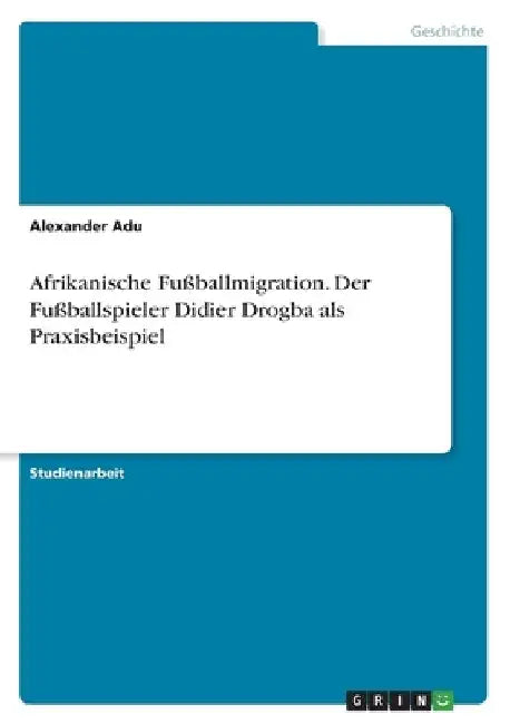 Afrikanische Fußballmigration. Der Fußballspieler Didier Drogba als Praxisbeispiel by Adu, Alexander