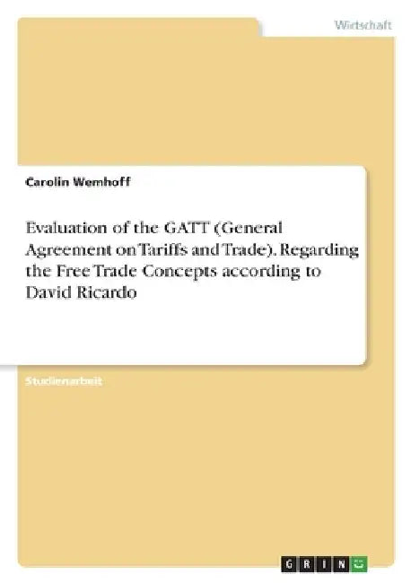 Evaluation of the GATT (General Agreement on Tariffs and Trade). Regarding the Free Trade Concepts according to David Ricardo by Wemhoff, Carolin