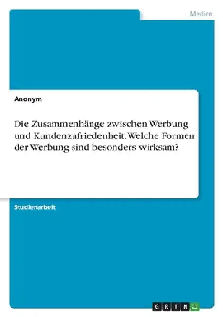 Die Zusammenhänge zwischen Werbung und Kundenzufriedenheit. Welche Formen der Werbung sind besonders wirksam? by Anonymous
