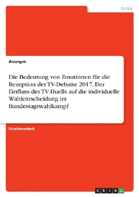 Die Bedeutung von Emotionen für die Rezeption der TV-Debatte 2017. Der Einfluss des TV-Duells auf die individuelle Wahlentscheidung im Bundestagswahlk by Anonymous