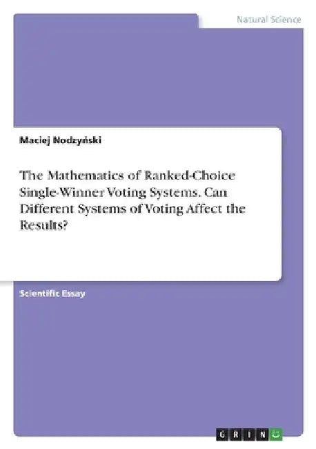 The Mathematics of Ranked-Choice Single-Winner Voting Systems. Can Different Systems of Voting Affect the Results? by Maciej Nodzyński
