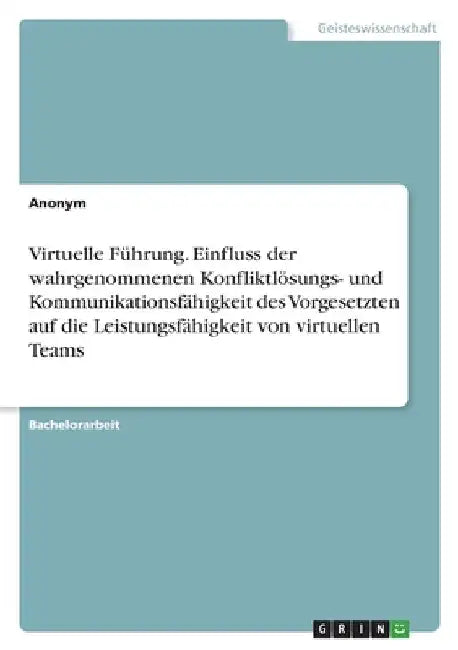 Virtuelle Führung. Einfluss der wahrgenommenen Konfliktlösungs- und Kommunikationsfähigkeit des Vorgesetzten auf die Leistungsfähigkeit von virtuellen by Anonymous