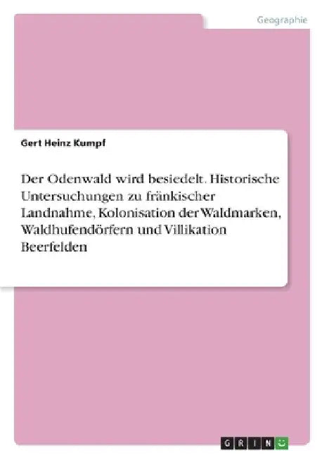 Der Odenwald wird besiedelt. Historische Untersuchungen zu fränkischer Landnahme, Kolonisation der Waldmarken, Waldhufendörfern und Villikation Beerfe by Kumpf, Gert Heinz