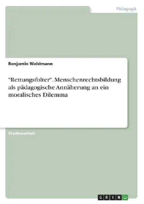 "Rettungsfolter". Menschenrechtsbildung als pädagogische Annäherung an ein moralisches Dilemma by Waldmann, Benjamin