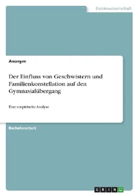 Der Einfluss von Geschwistern und Familienkonstellation auf den Gymnasialübergang: Eine empirische Analyse by Anonymous