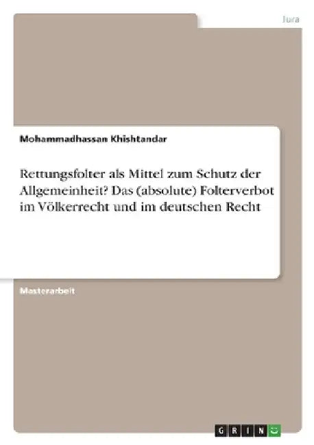 Rettungsfolter als Mittel zum Schutz der Allgemeinheit? Das (absolute) Folterverbot im Völkerrecht und im deutschen Recht by Khishtandar, Mohammadhassan
