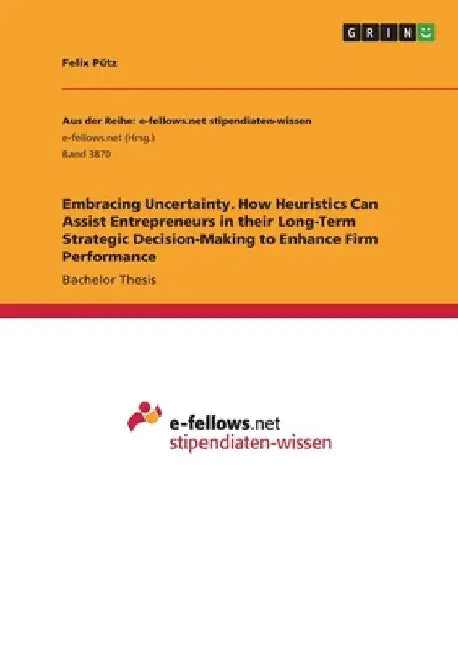 Embracing Uncertainty. How Heuristics Can Assist Entrepreneurs in their Long-Term Strategic Decision-Making to Enhance Firm Performance by Felix Pütz