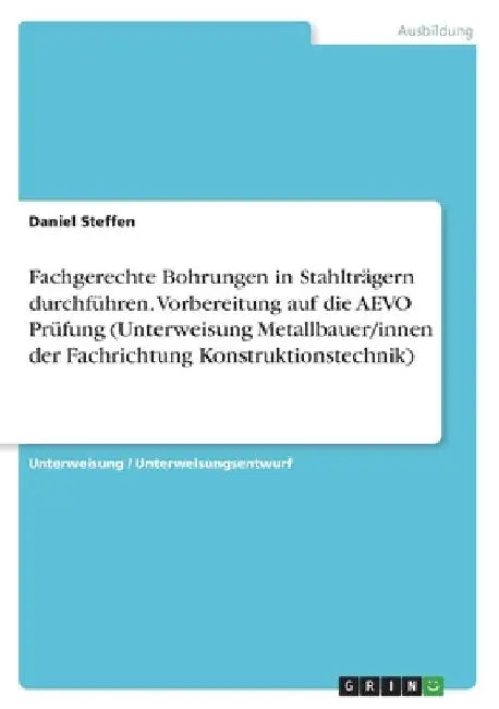 Fachgerechte Bohrungen in Stahlträgern durchführen. Vorbereitung auf die AEVO Prüfung (Unterweisung Metallbauer/innen der Fachrichtung Konstruktionste by Steffen, Daniel