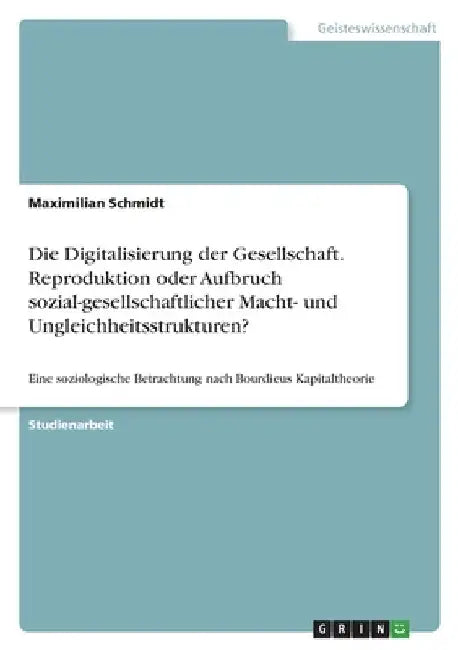 Die Digitalisierung der Gesellschaft. Reproduktion oder Aufbruch sozial-gesellschaftlicher Macht- und Ungleichheitsstrukturen?: Eine soziologische Bet by Schmidt, Maximilian