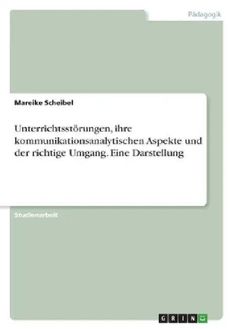 Unterrichtsstörungen, ihre kommunikationsanalytischen Aspekte und der richtige Umgang. Eine Darstellung by Scheibel, Mareike