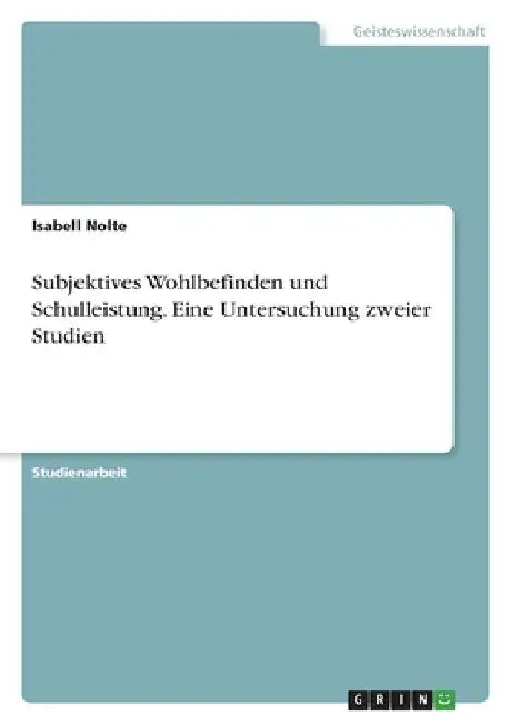 Subjektives Wohlbefinden und Schulleistung. Eine Untersuchung zweier Studien by Nolte, Isabell