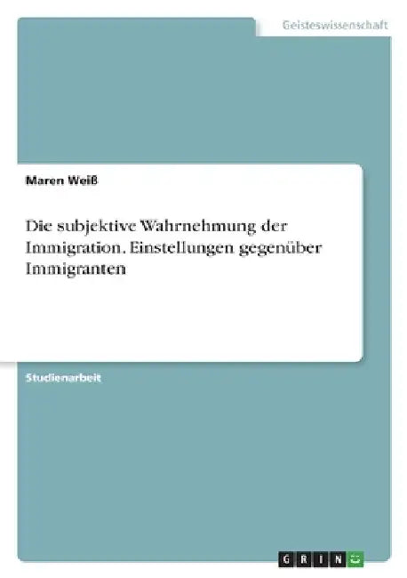 Die subjektive Wahrnehmung der Immigration. Einstellungen gegenüber Immigranten by Weiß, Maren
