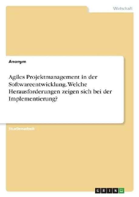 Agiles Projektmanagement in der Softwareentwicklung. Welche Herausforderungen zeigen sich bei der Implementierung? by Anonymous