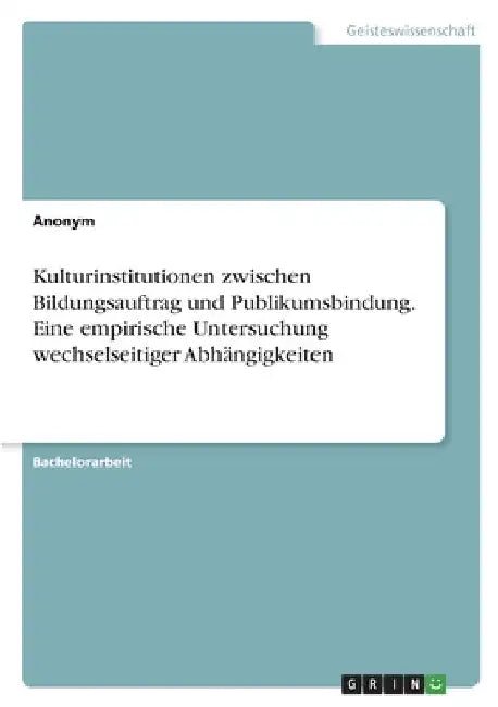 Kulturinstitutionen zwischen Bildungsauftrag und Publikumsbindung. Eine empirische Untersuchung wechselseitiger Abhängigkeiten by Anonym
