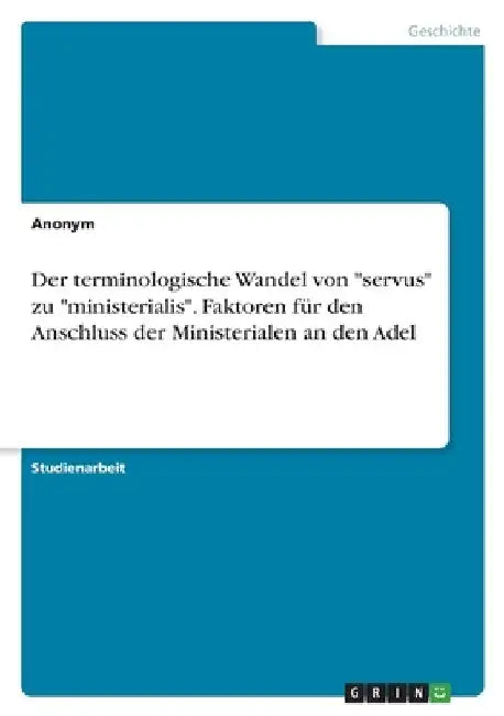 Der terminologische Wandel von "servus" zu "ministerialis". Faktoren für den Anschluss der Ministerialen an den Adel by Anonymous