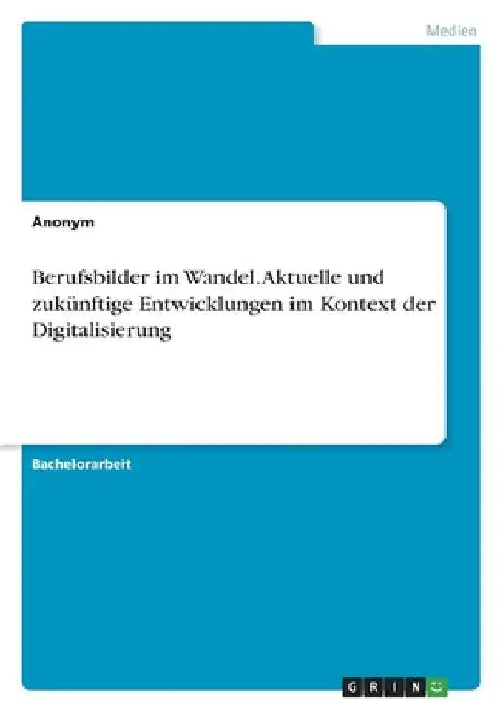 Berufsbilder im Wandel. Aktuelle und zukünftige Entwicklungen im Kontext der Digitalisierung by Anonym