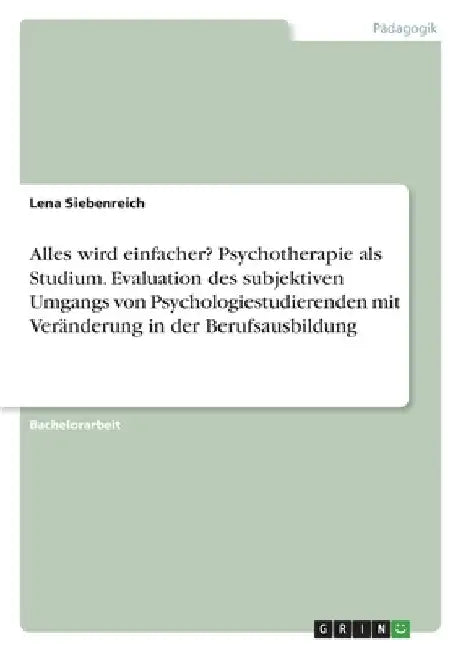 Alles wird einfacher? Psychotherapie als Studium. Evaluation des subjektiven Umgangs von Psychologiestudierenden mit Veränderung in der Berufsausbildu by Siebenreich, Lena