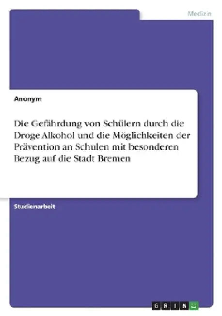 Die Gefährdung von Schülern durch die Droge Alkohol und die Möglichkeiten der Prävention an Schulen mit besonderen Bezug auf die Stadt Bremen by Anonym