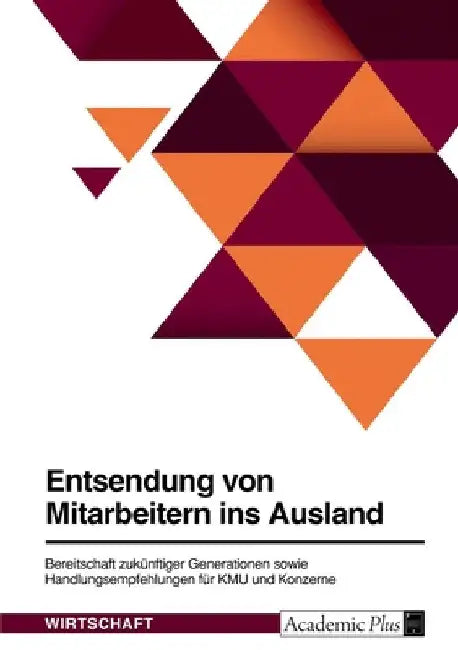 Entsendung von Mitarbeitern ins Ausland. Bereitschaft zukünftiger Generationen sowie Handlungsempfehlungen für KMU und Konzerne by Anonym
