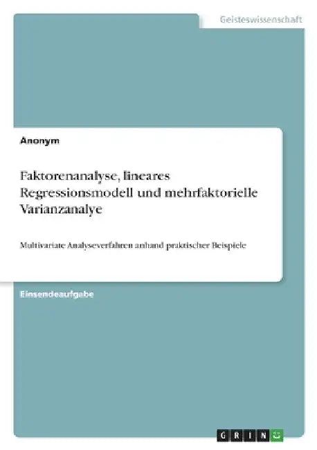 Faktorenanalyse, lineares Regressionsmodell und mehrfaktorielle Varianzanalye: Multivariate Analyseverfahren anhand praktischer Beispiele by Anonym