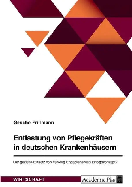 Entlastung von Pflegekräften in deutschen Krankenhäusern. Der gezielte Einsatz von freiwillig Engagierten als Erfolgskonzept? by Frillmann, Gesche