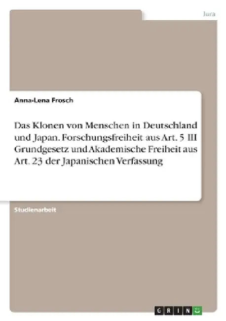 Das Klonen von Menschen in Deutschland und Japan. Forschungsfreiheit aus Art. 5 III Grundgesetz und Akademische Freiheit aus Art. 23 der Japanischen V by Frosch, Anna-Lena