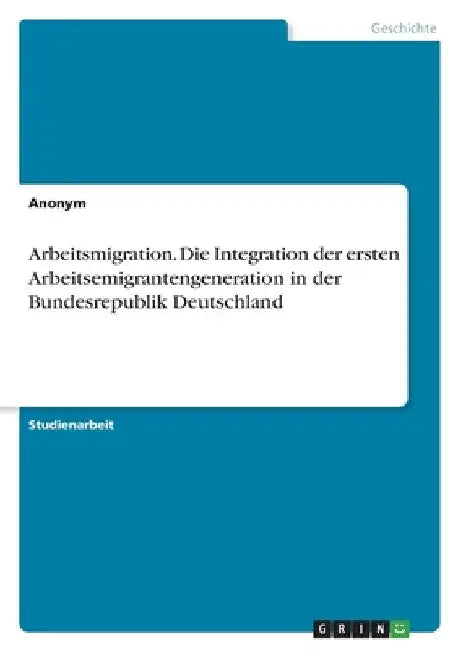 Arbeitsmigration. Die Integration der ersten Arbeitsemigrantengeneration in der Bundesrepublik Deutschland by Anonym