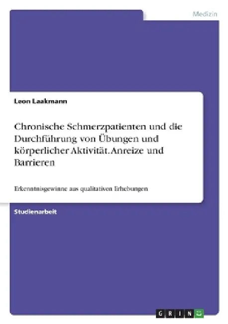 Chronische Schmerzpatienten und die Durchführung von Übungen und körperlicher Aktivität. Anreize und Barrieren: Erkenntnisgewinne aus qualitativen Erh by Laakmann, Leon