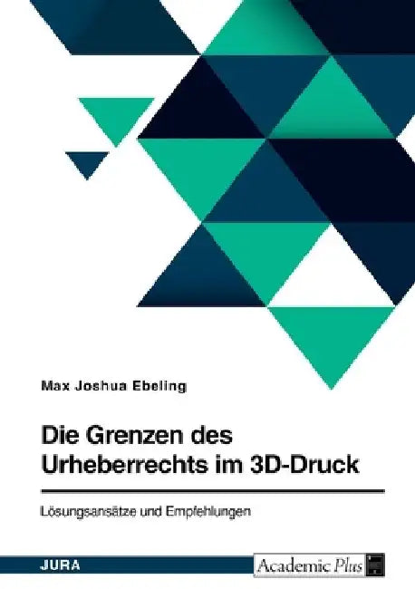 Die Grenzen des Urheberrechts im 3D-Druck. Lösungsansätze und Empfehlungen by Ebeling, Max Joshua