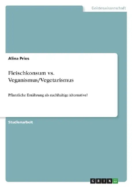 Fleischkonsum vs. Veganismus/Vegetarismus: Pflanzliche Ernährung als nachhaltige Alternative? by Pries, Alina