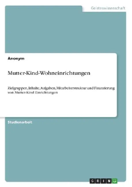 Mutter-Kind-Wohneinrichtungen: Zielgruppen, Inhalte, Aufgaben, Mitarbeiterstruktur und Finanzierung von Mutter-Kind Einrichtungen by Anonymous
